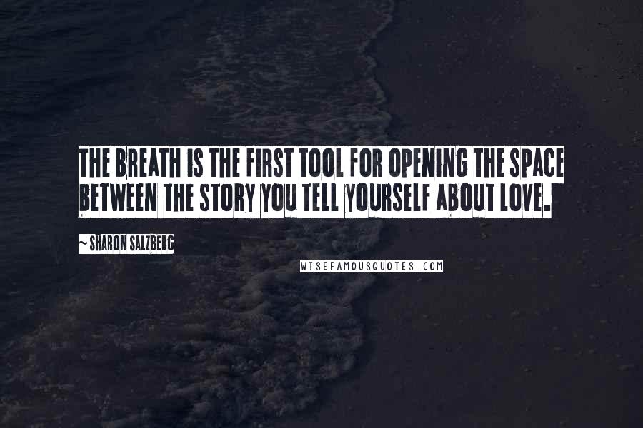 Sharon Salzberg Quotes: The breath is the first tool for opening the space between the story you tell yourself about love.