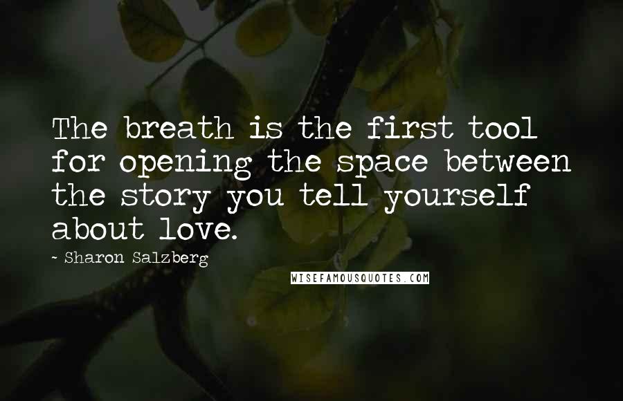 Sharon Salzberg Quotes: The breath is the first tool for opening the space between the story you tell yourself about love.