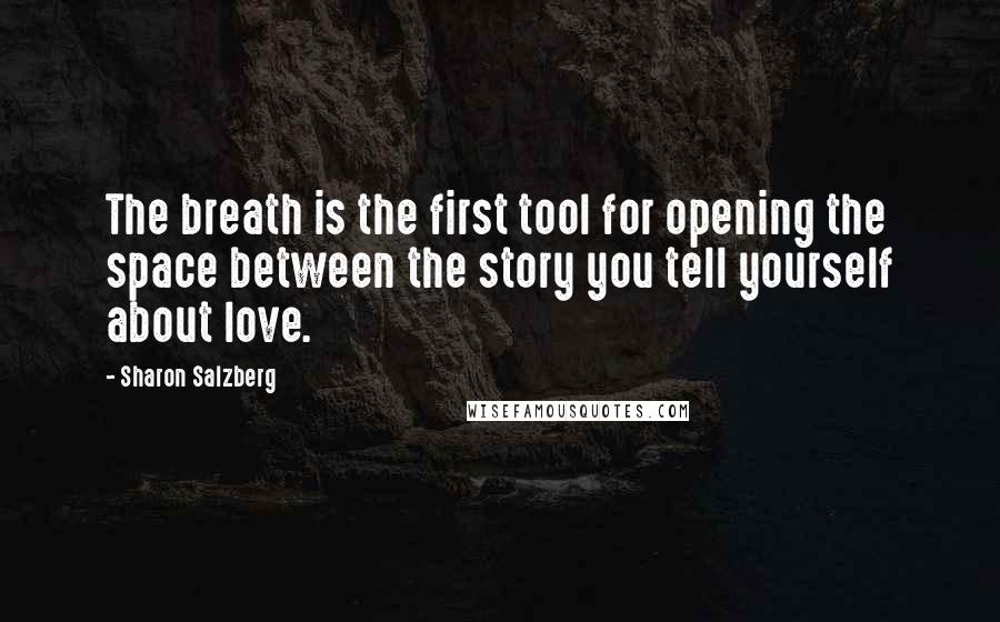 Sharon Salzberg Quotes: The breath is the first tool for opening the space between the story you tell yourself about love.