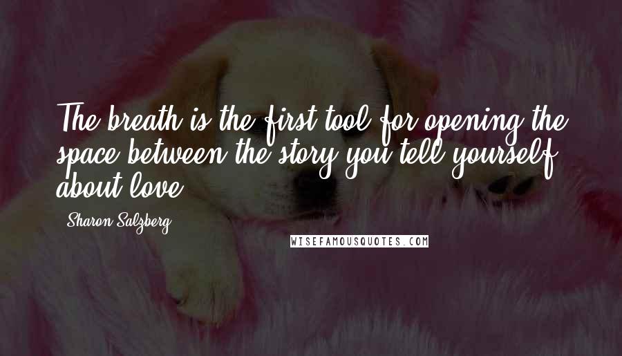 Sharon Salzberg Quotes: The breath is the first tool for opening the space between the story you tell yourself about love.