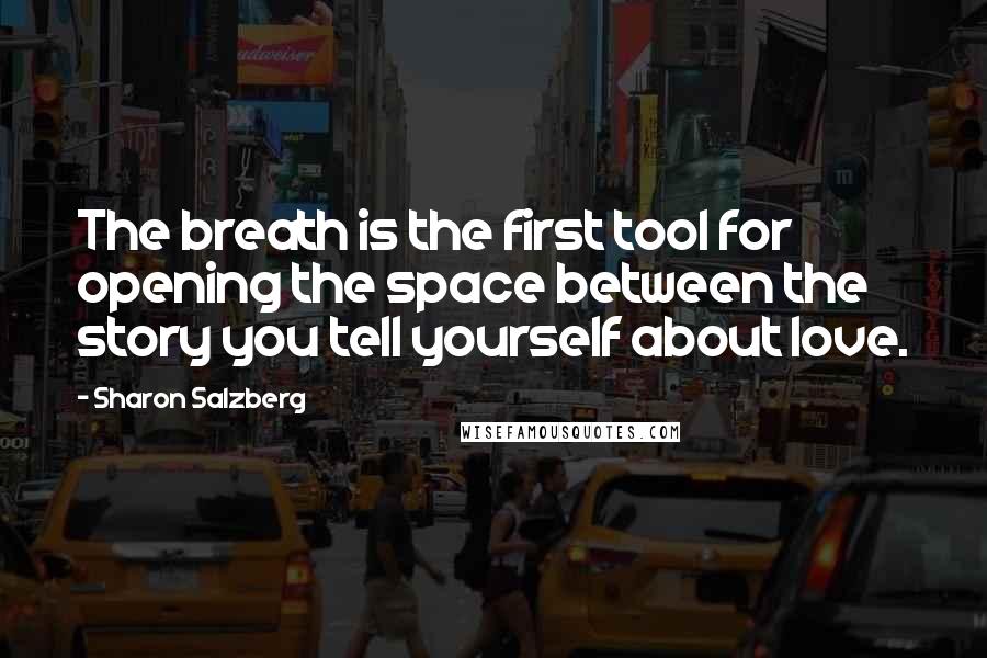 Sharon Salzberg Quotes: The breath is the first tool for opening the space between the story you tell yourself about love.