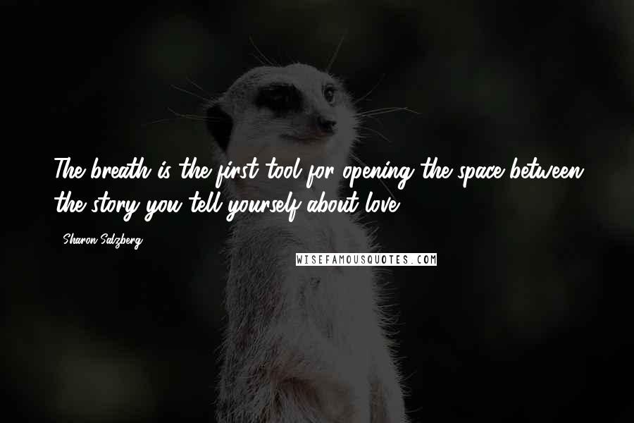 Sharon Salzberg Quotes: The breath is the first tool for opening the space between the story you tell yourself about love.