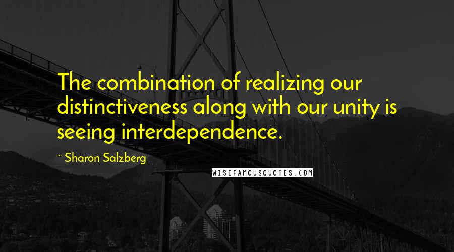 Sharon Salzberg Quotes: The combination of realizing our distinctiveness along with our unity is seeing interdependence.