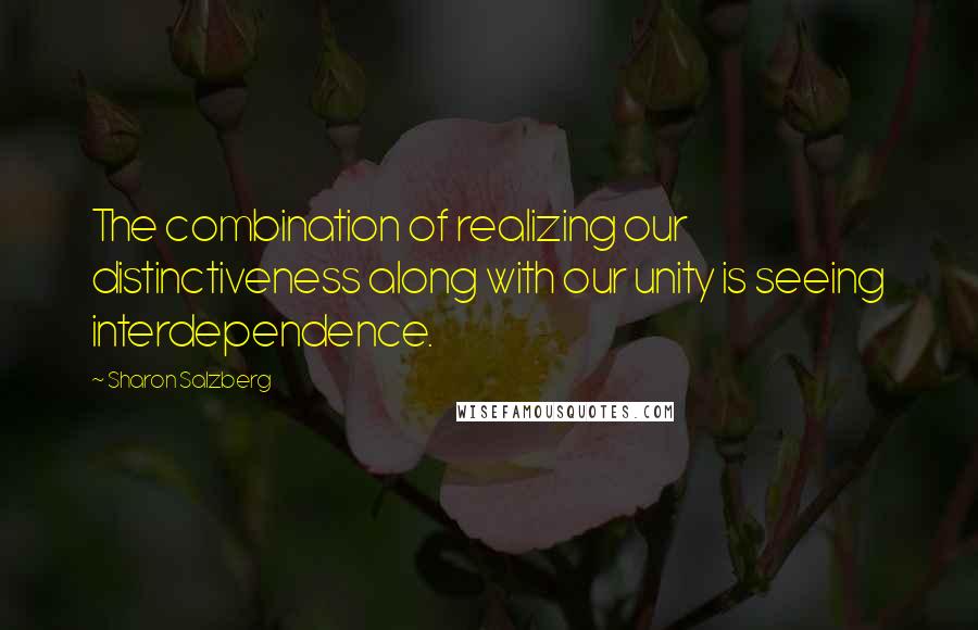 Sharon Salzberg Quotes: The combination of realizing our distinctiveness along with our unity is seeing interdependence.