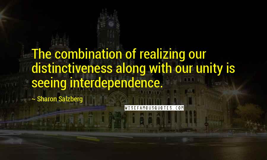 Sharon Salzberg Quotes: The combination of realizing our distinctiveness along with our unity is seeing interdependence.