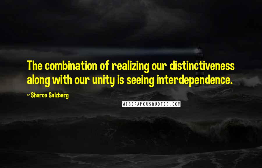 Sharon Salzberg Quotes: The combination of realizing our distinctiveness along with our unity is seeing interdependence.