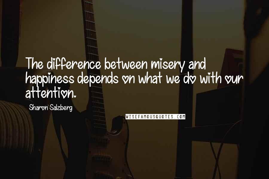 Sharon Salzberg Quotes: The difference between misery and happiness depends on what we do with our attention.