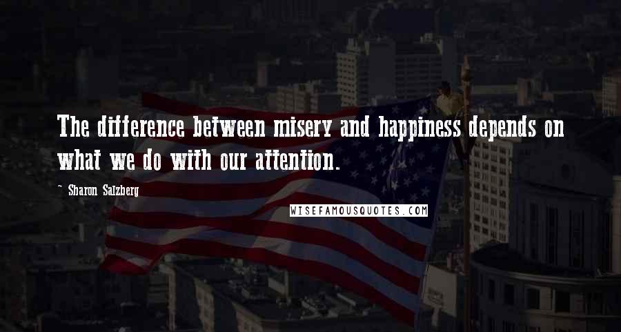 Sharon Salzberg Quotes: The difference between misery and happiness depends on what we do with our attention.