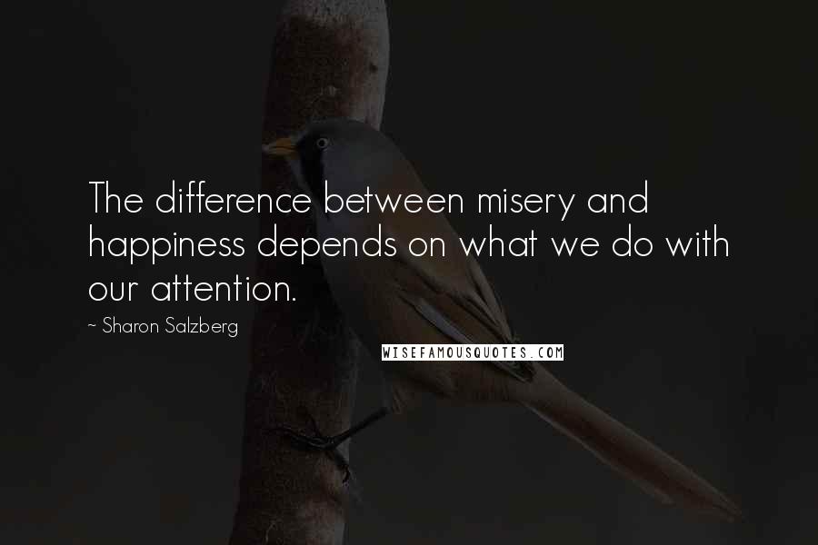 Sharon Salzberg Quotes: The difference between misery and happiness depends on what we do with our attention.