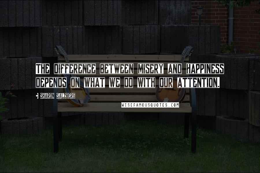 Sharon Salzberg Quotes: The difference between misery and happiness depends on what we do with our attention.