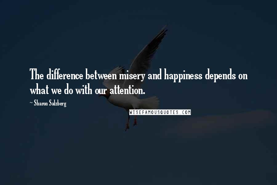 Sharon Salzberg Quotes: The difference between misery and happiness depends on what we do with our attention.