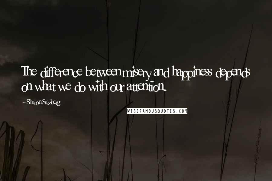 Sharon Salzberg Quotes: The difference between misery and happiness depends on what we do with our attention.