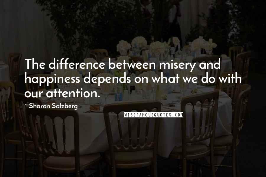 Sharon Salzberg Quotes: The difference between misery and happiness depends on what we do with our attention.