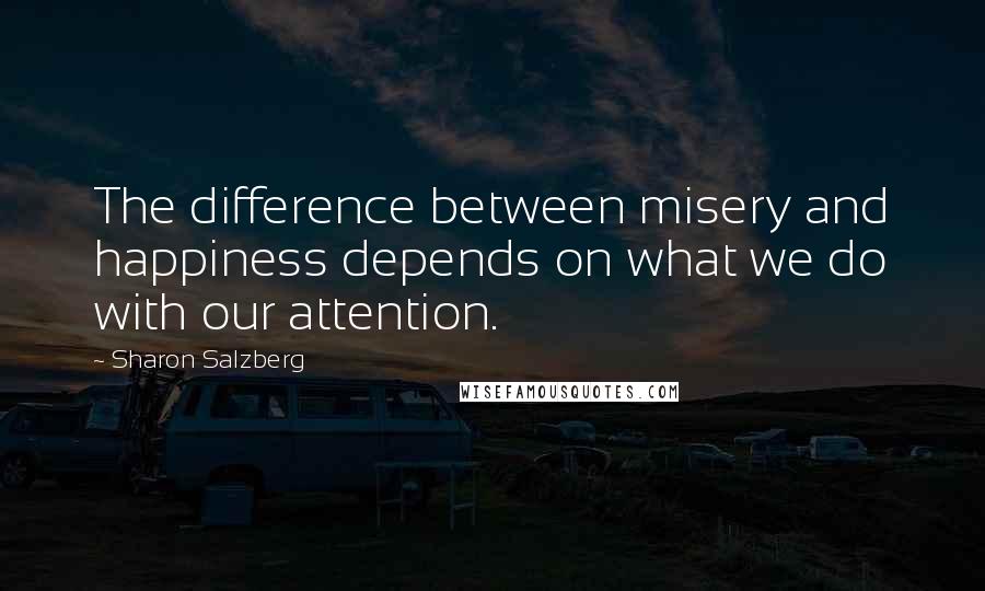 Sharon Salzberg Quotes: The difference between misery and happiness depends on what we do with our attention.