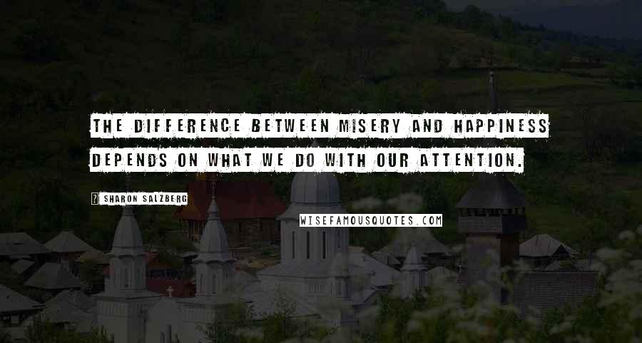 Sharon Salzberg Quotes: The difference between misery and happiness depends on what we do with our attention.