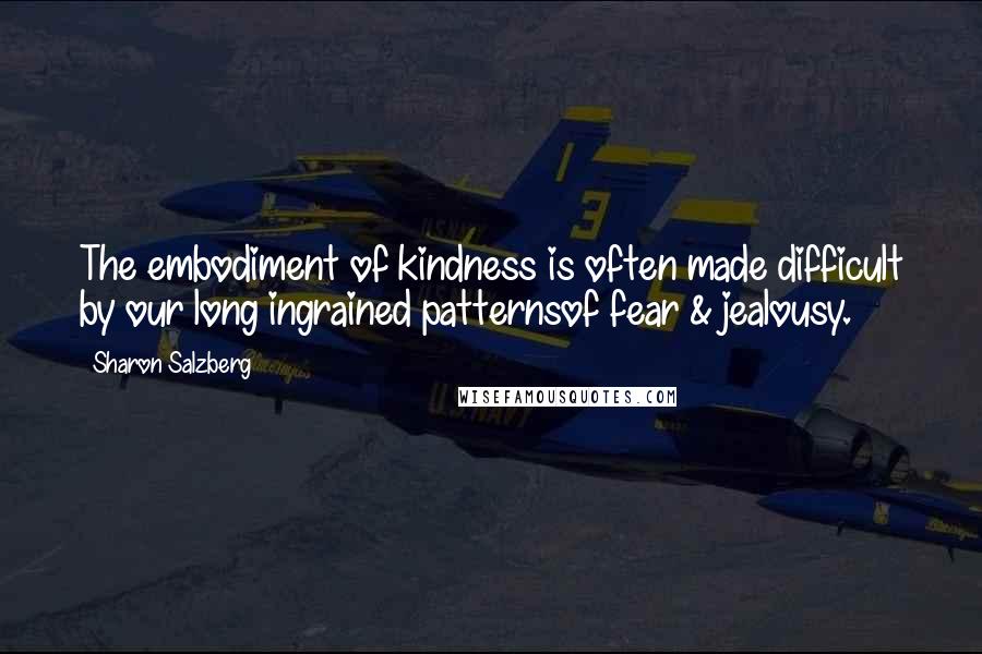 Sharon Salzberg Quotes: The embodiment of kindness is often made difficult by our long ingrained patternsof fear & jealousy.