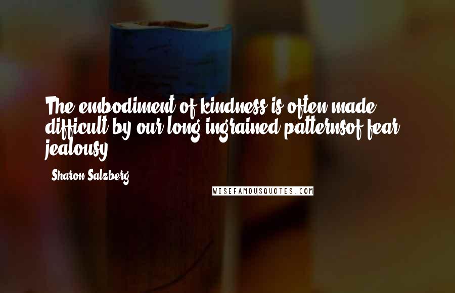 Sharon Salzberg Quotes: The embodiment of kindness is often made difficult by our long ingrained patternsof fear & jealousy.