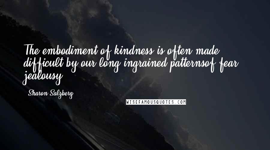 Sharon Salzberg Quotes: The embodiment of kindness is often made difficult by our long ingrained patternsof fear & jealousy.