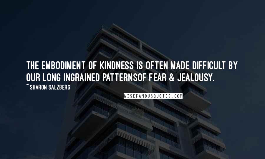 Sharon Salzberg Quotes: The embodiment of kindness is often made difficult by our long ingrained patternsof fear & jealousy.