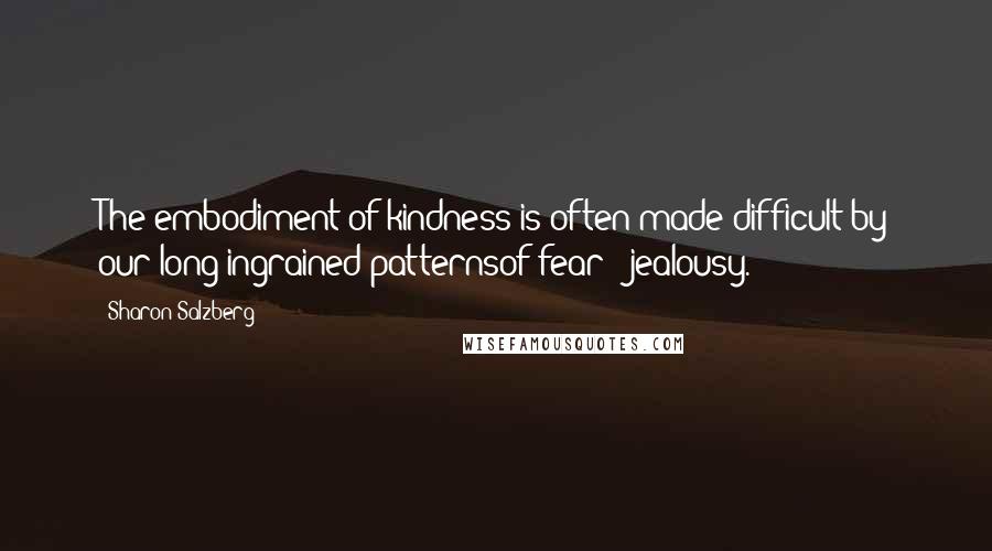 Sharon Salzberg Quotes: The embodiment of kindness is often made difficult by our long ingrained patternsof fear & jealousy.