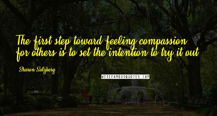 Sharon Salzberg Quotes: The first step toward feeling compassion for others is to set the intention to try it out.