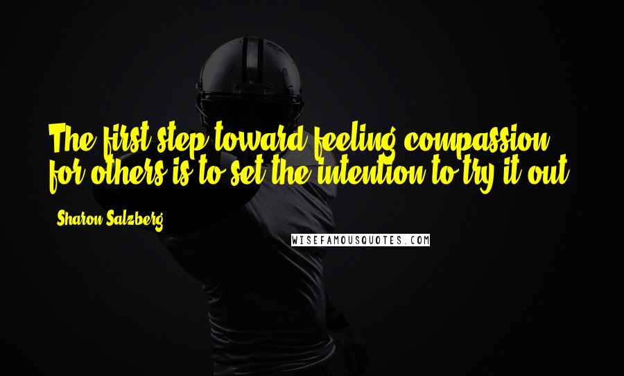 Sharon Salzberg Quotes: The first step toward feeling compassion for others is to set the intention to try it out.