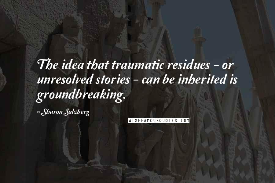Sharon Salzberg Quotes: The idea that traumatic residues - or unresolved stories - can be inherited is groundbreaking.