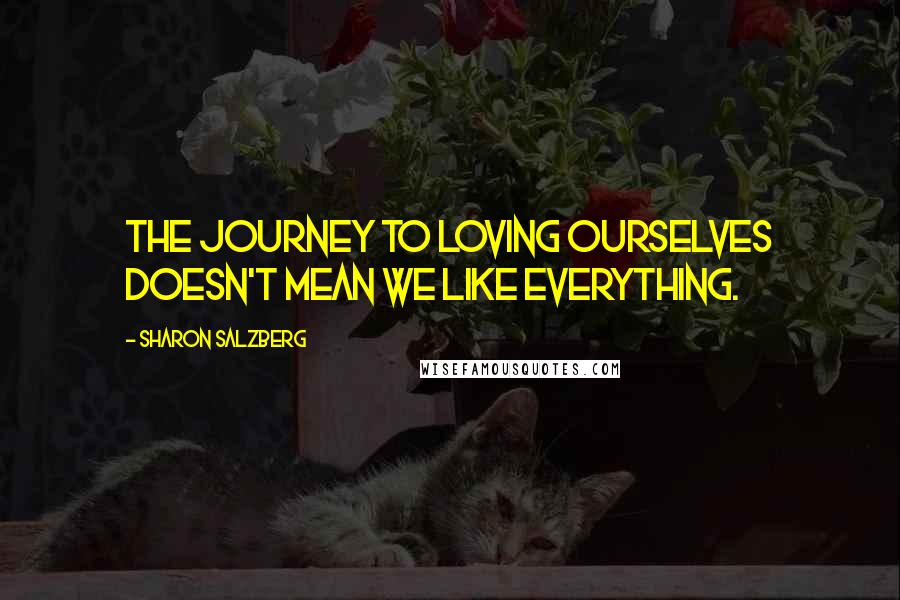 Sharon Salzberg Quotes: The journey to loving ourselves doesn't mean we like everything.
