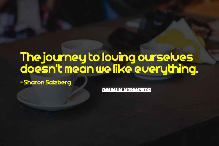 Sharon Salzberg Quotes: The journey to loving ourselves doesn't mean we like everything.