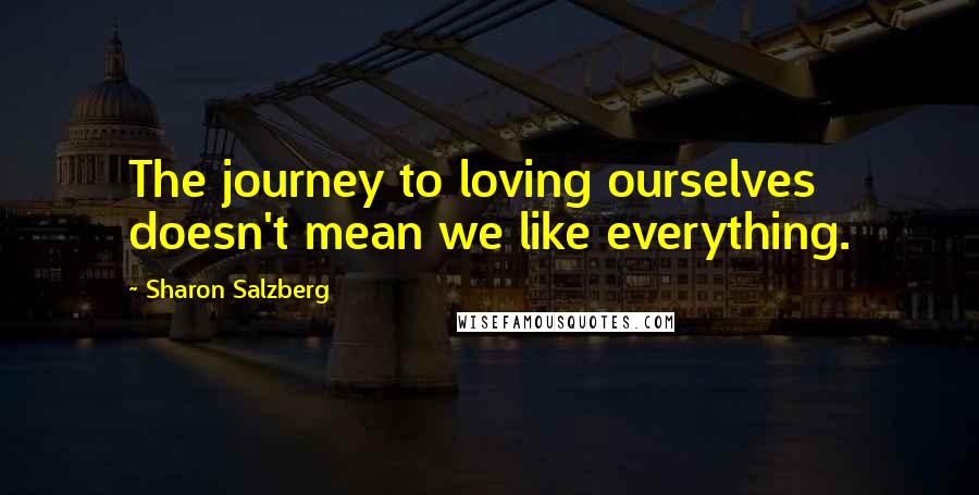 Sharon Salzberg Quotes: The journey to loving ourselves doesn't mean we like everything.