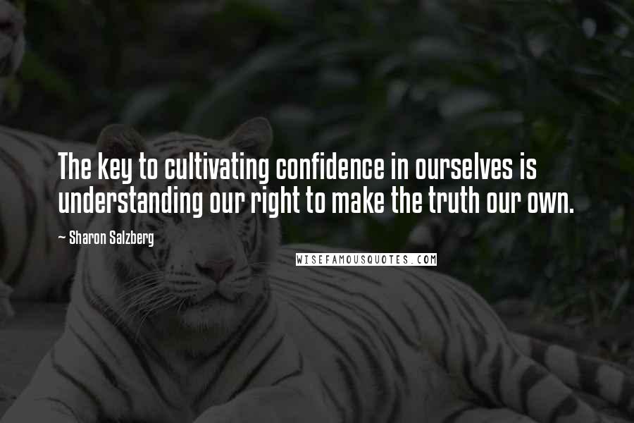 Sharon Salzberg Quotes: The key to cultivating confidence in ourselves is understanding our right to make the truth our own.