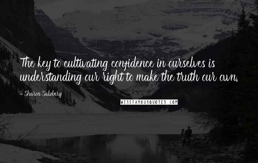 Sharon Salzberg Quotes: The key to cultivating confidence in ourselves is understanding our right to make the truth our own.