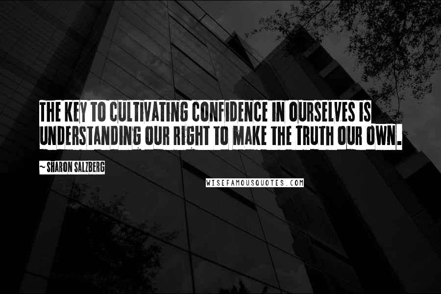 Sharon Salzberg Quotes: The key to cultivating confidence in ourselves is understanding our right to make the truth our own.