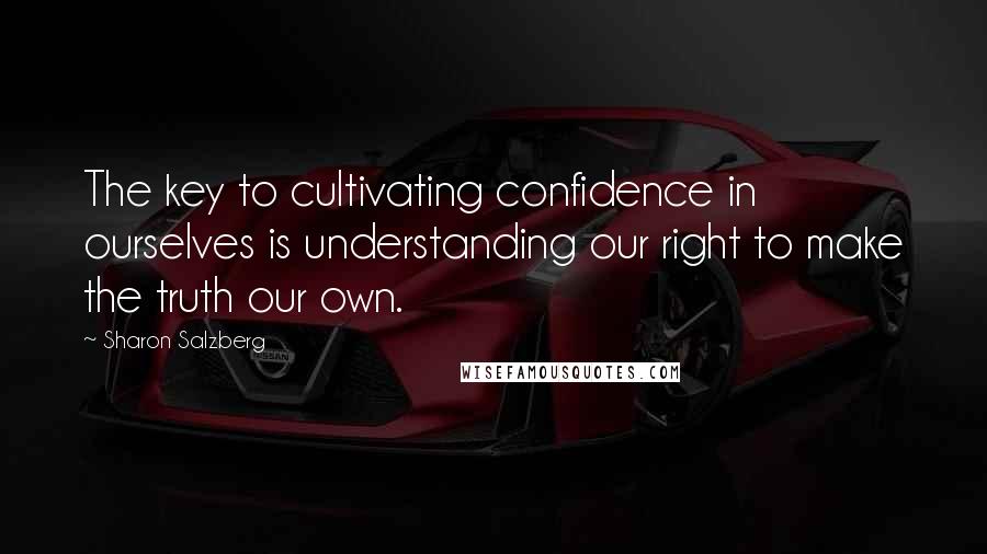 Sharon Salzberg Quotes: The key to cultivating confidence in ourselves is understanding our right to make the truth our own.