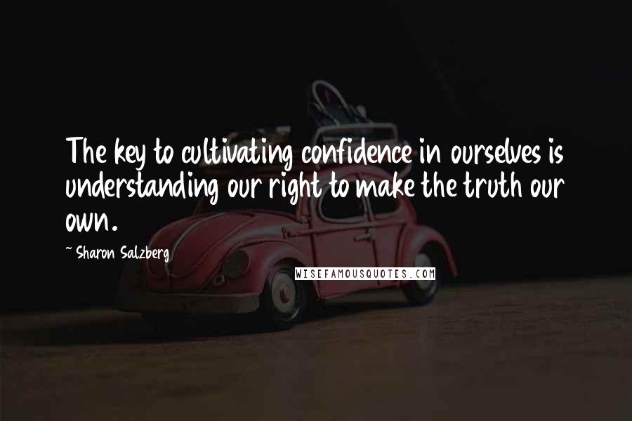 Sharon Salzberg Quotes: The key to cultivating confidence in ourselves is understanding our right to make the truth our own.