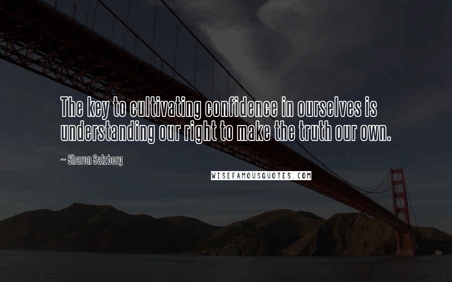 Sharon Salzberg Quotes: The key to cultivating confidence in ourselves is understanding our right to make the truth our own.