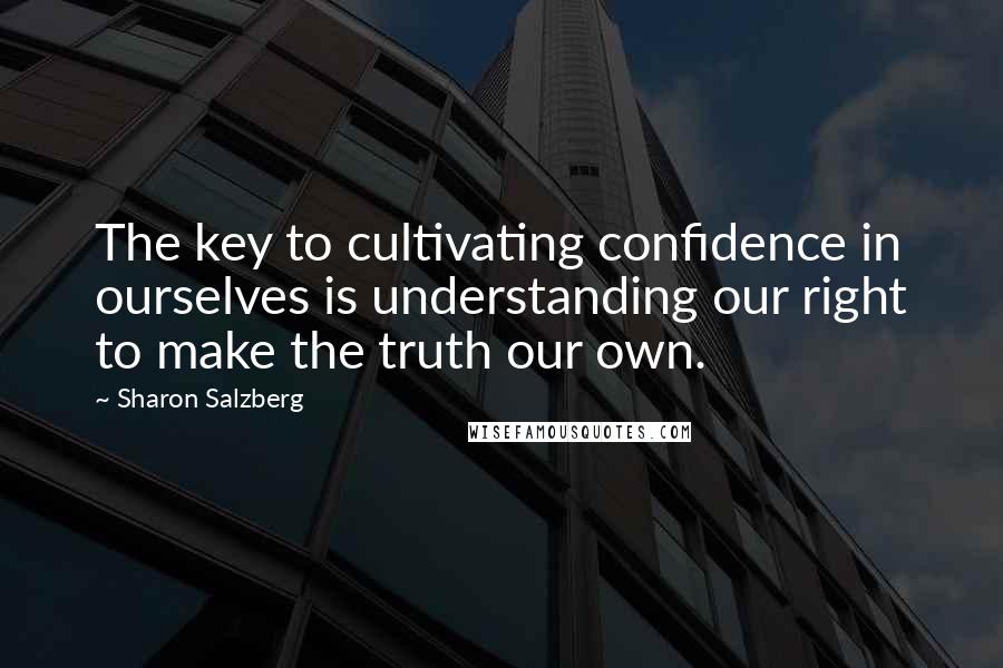 Sharon Salzberg Quotes: The key to cultivating confidence in ourselves is understanding our right to make the truth our own.