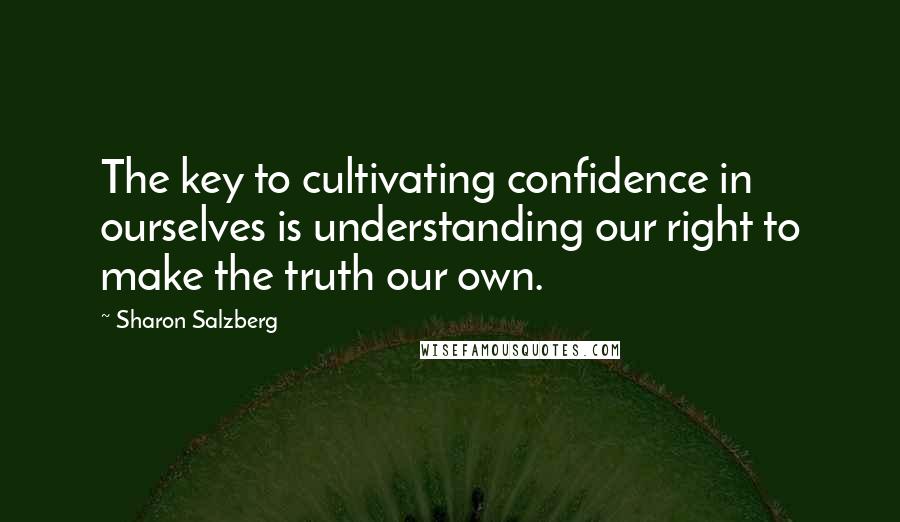 Sharon Salzberg Quotes: The key to cultivating confidence in ourselves is understanding our right to make the truth our own.