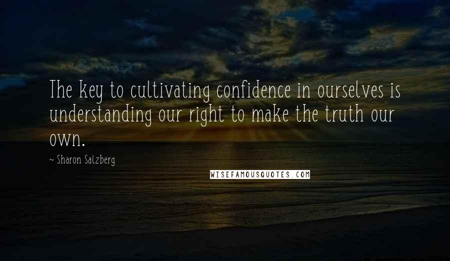 Sharon Salzberg Quotes: The key to cultivating confidence in ourselves is understanding our right to make the truth our own.