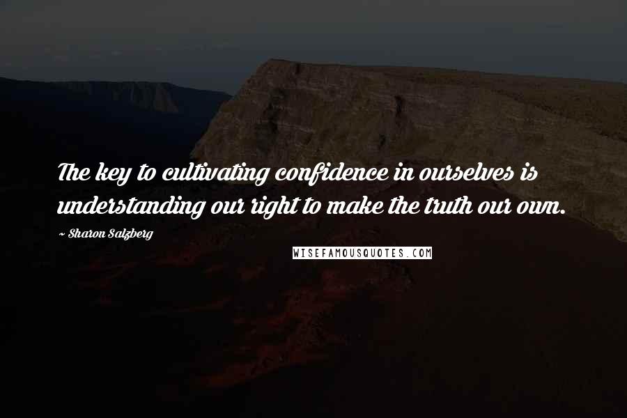 Sharon Salzberg Quotes: The key to cultivating confidence in ourselves is understanding our right to make the truth our own.