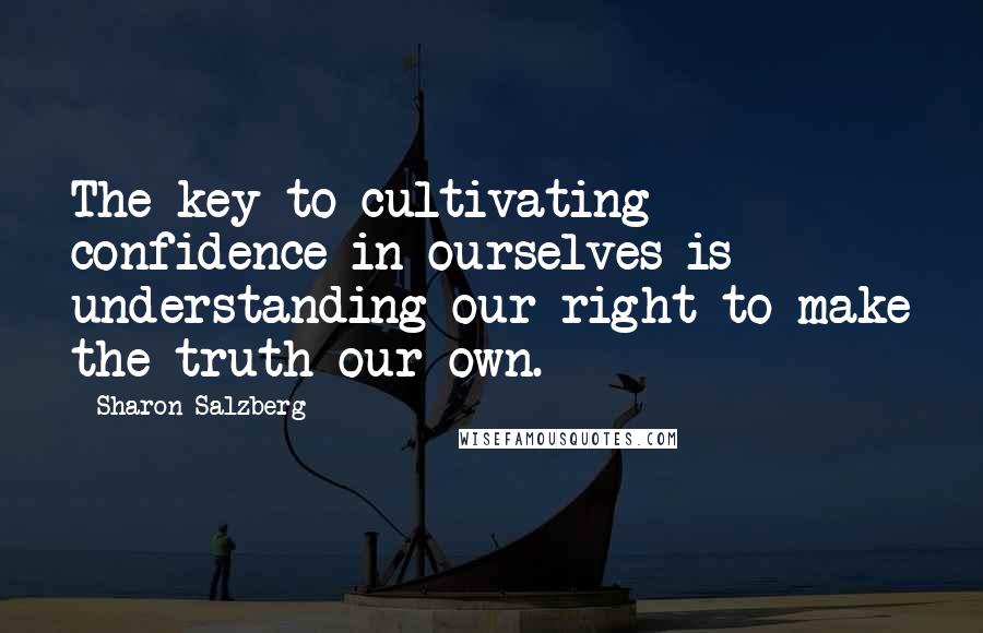 Sharon Salzberg Quotes: The key to cultivating confidence in ourselves is understanding our right to make the truth our own.