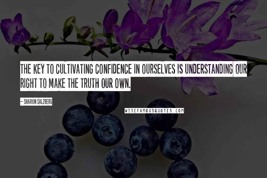 Sharon Salzberg Quotes: The key to cultivating confidence in ourselves is understanding our right to make the truth our own.