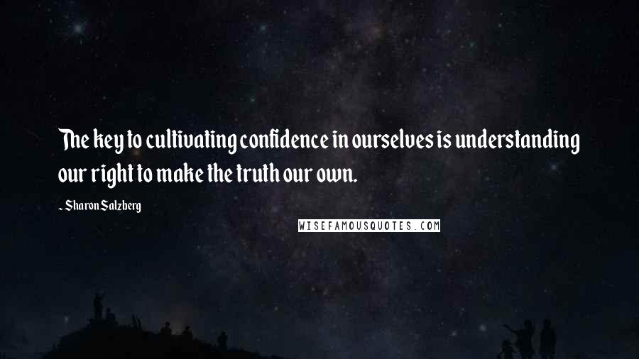 Sharon Salzberg Quotes: The key to cultivating confidence in ourselves is understanding our right to make the truth our own.