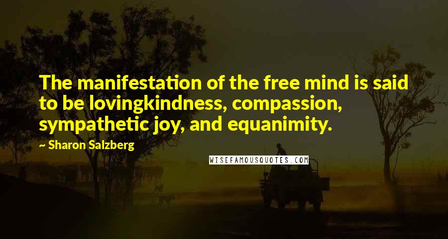 Sharon Salzberg Quotes: The manifestation of the free mind is said to be lovingkindness, compassion, sympathetic joy, and equanimity.