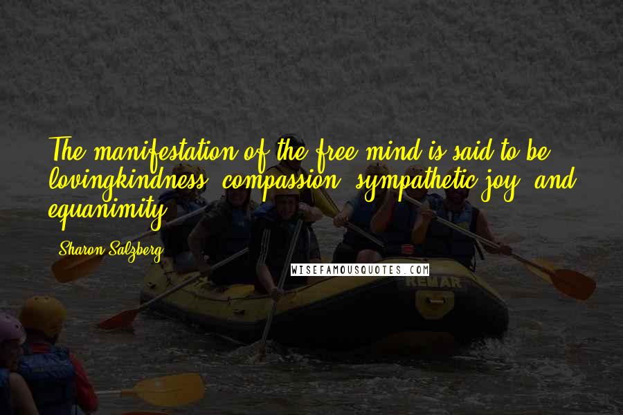 Sharon Salzberg Quotes: The manifestation of the free mind is said to be lovingkindness, compassion, sympathetic joy, and equanimity.