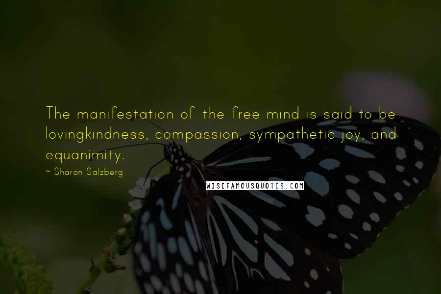 Sharon Salzberg Quotes: The manifestation of the free mind is said to be lovingkindness, compassion, sympathetic joy, and equanimity.