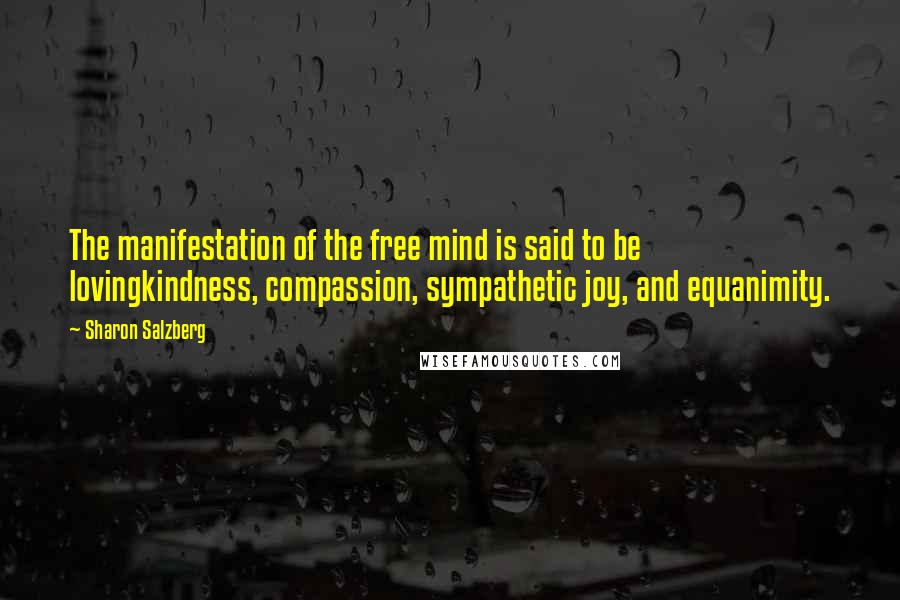 Sharon Salzberg Quotes: The manifestation of the free mind is said to be lovingkindness, compassion, sympathetic joy, and equanimity.