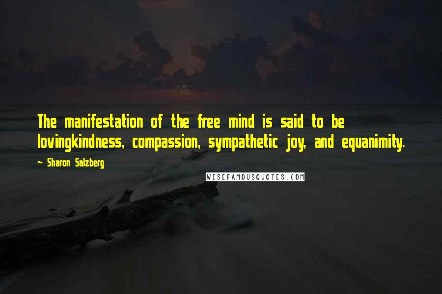 Sharon Salzberg Quotes: The manifestation of the free mind is said to be lovingkindness, compassion, sympathetic joy, and equanimity.