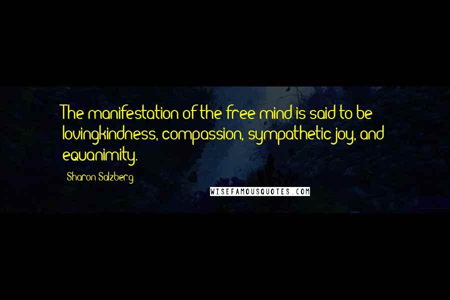 Sharon Salzberg Quotes: The manifestation of the free mind is said to be lovingkindness, compassion, sympathetic joy, and equanimity.