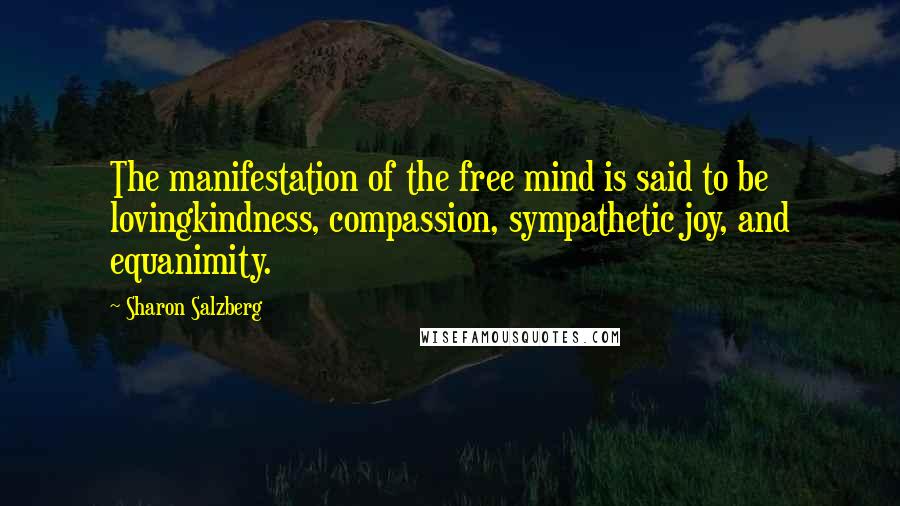 Sharon Salzberg Quotes: The manifestation of the free mind is said to be lovingkindness, compassion, sympathetic joy, and equanimity.